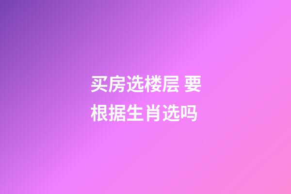 买房选楼层 要根据生肖选吗